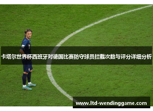 卡塔尔世界杯西班牙对德国比赛防守球员拦截次数与评分详细分析