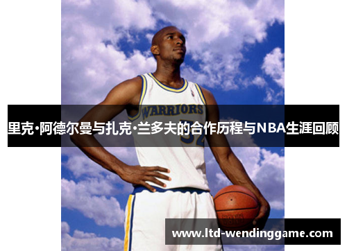 里克·阿德尔曼与扎克·兰多夫的合作历程与NBA生涯回顾