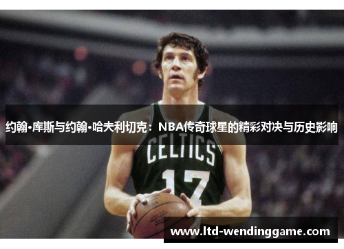 约翰·库斯与约翰·哈夫利切克：NBA传奇球星的精彩对决与历史影响