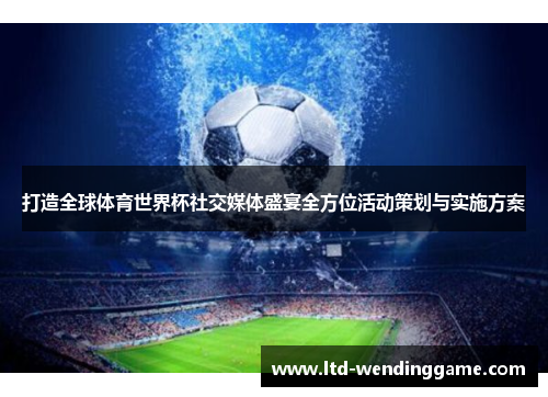 打造全球体育世界杯社交媒体盛宴全方位活动策划与实施方案