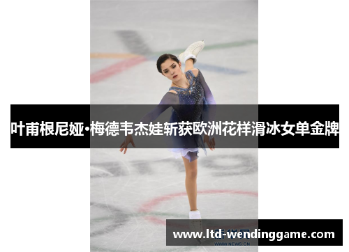 叶甫根尼娅·梅德韦杰娃斩获欧洲花样滑冰女单金牌