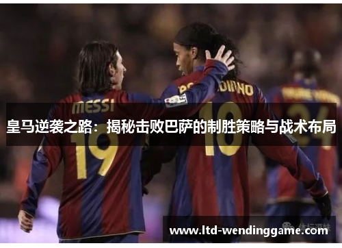 皇马逆袭之路：揭秘击败巴萨的制胜策略与战术布局