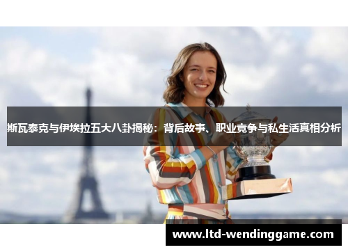 斯瓦泰克与伊埃拉五大八卦揭秘：背后故事、职业竞争与私生活真相分析