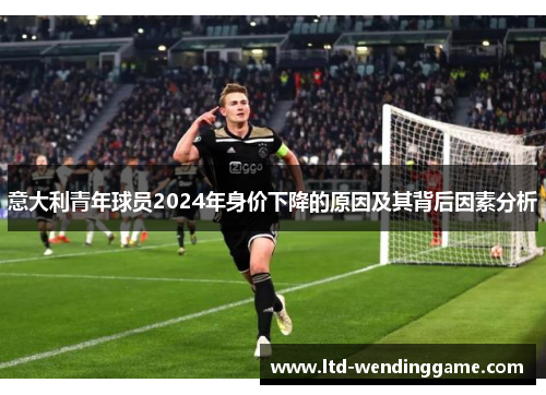 意大利青年球员2024年身价下降的原因及其背后因素分析