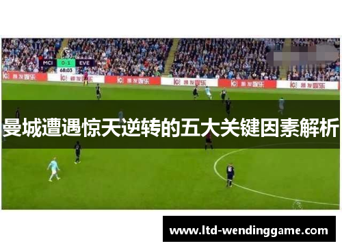 曼城遭遇惊天逆转的五大关键因素解析