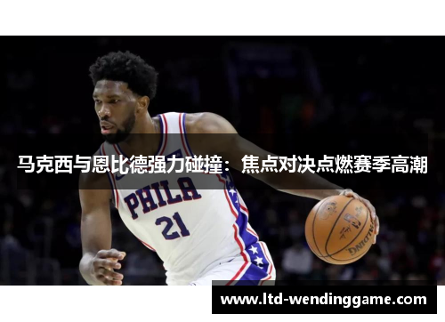马克西与恩比德强力碰撞：焦点对决点燃赛季高潮