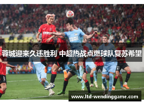 蓉城迎来久违胜利 中超热战点燃球队复苏希望