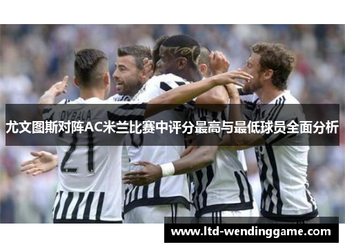 尤文图斯对阵AC米兰比赛中评分最高与最低球员全面分析