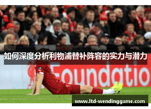 如何深度分析利物浦替补阵容的实力与潜力