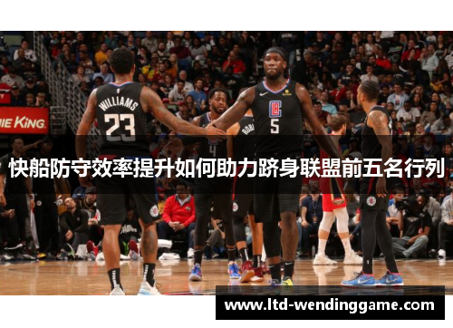 快船防守效率提升如何助力跻身联盟前五名行列