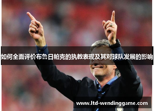 如何全面评价布鲁日帕克的执教表现及其对球队发展的影响
