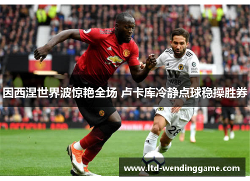 因西涅世界波惊艳全场 卢卡库冷静点球稳操胜券