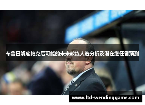 布鲁日解雇帕克后可能的未来教练人选分析及潜在继任者预测
