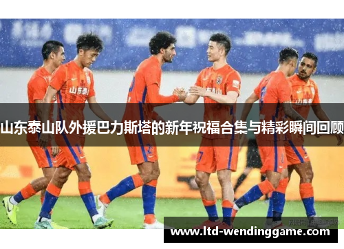 山东泰山队外援巴力斯塔的新年祝福合集与精彩瞬间回顾
