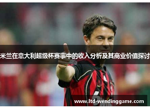米兰在意大利超级杯赛事中的收入分析及其商业价值探讨
