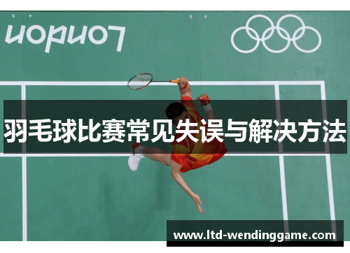 羽毛球比赛常见失误与解决方法