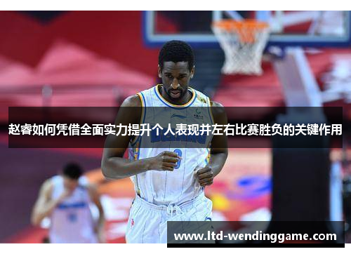 赵睿如何凭借全面实力提升个人表现并左右比赛胜负的关键作用