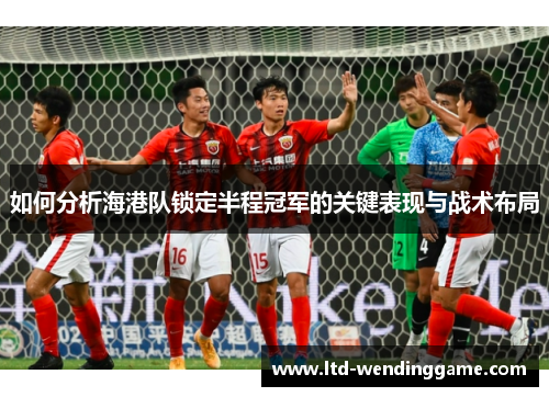 如何分析海港队锁定半程冠军的关键表现与战术布局