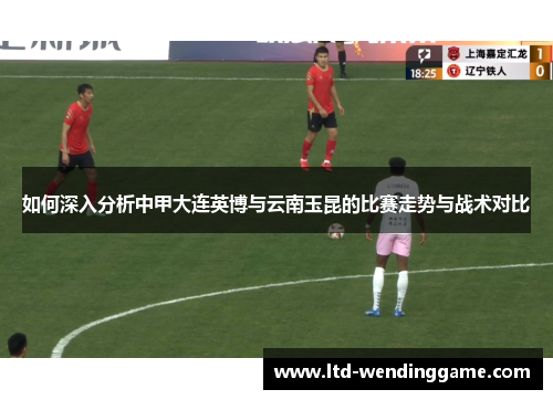 如何深入分析中甲大连英博与云南玉昆的比赛走势与战术对比