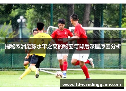 揭秘欧洲足球水平之高的秘密与背后深层原因分析
