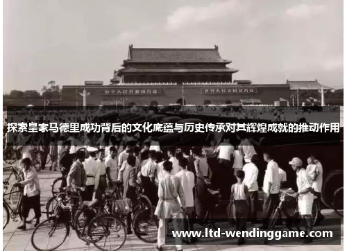 探索皇家马德里成功背后的文化底蕴与历史传承对其辉煌成就的推动作用