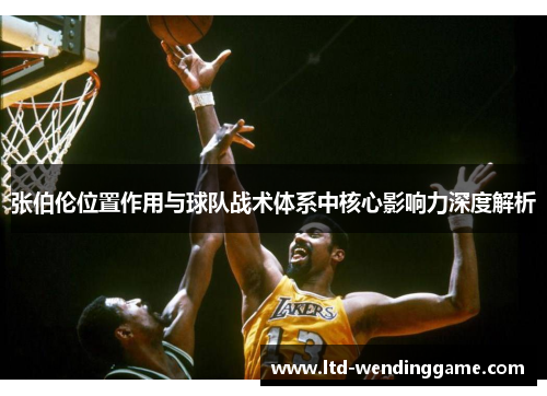 张伯伦位置作用与球队战术体系中核心影响力深度解析