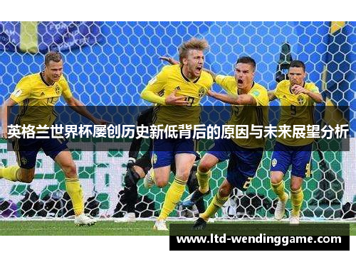英格兰世界杯屡创历史新低背后的原因与未来展望分析