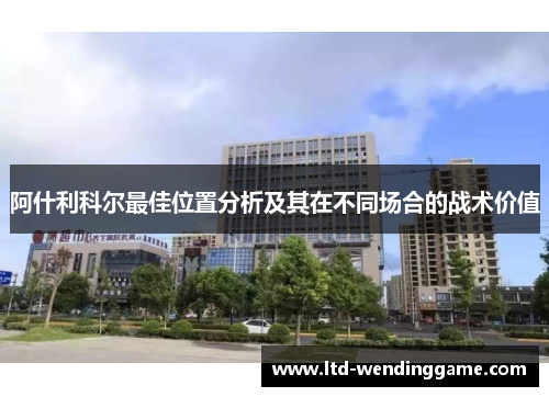 阿什利科尔最佳位置分析及其在不同场合的战术价值