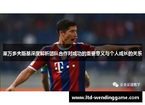 莱万多夫斯基深度解析团队合作对成功的重要意义与个人成长的关系